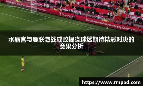 水晶宫与曼联激战成败揭晓球迷期待精彩对决的赛果分析
